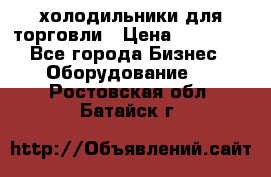 холодильники для торговли › Цена ­ 13 000 - Все города Бизнес » Оборудование   . Ростовская обл.,Батайск г.